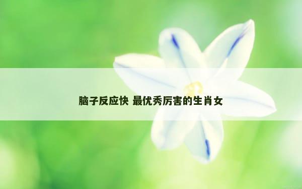 脑子反应快 最优秀厉害的生肖女