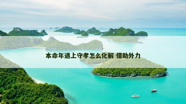 本命年遇上守孝怎么化解 借助外力