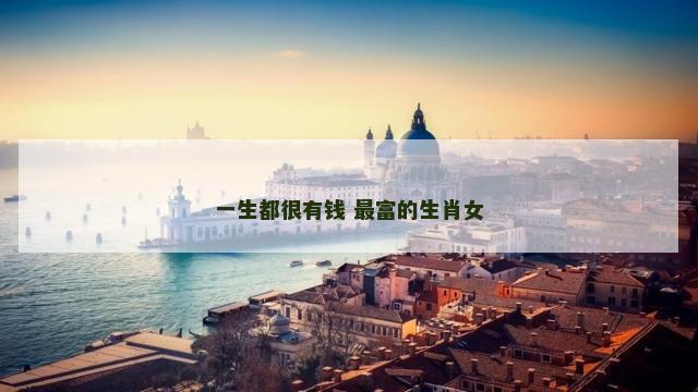 一生都很有钱 最富的生肖女