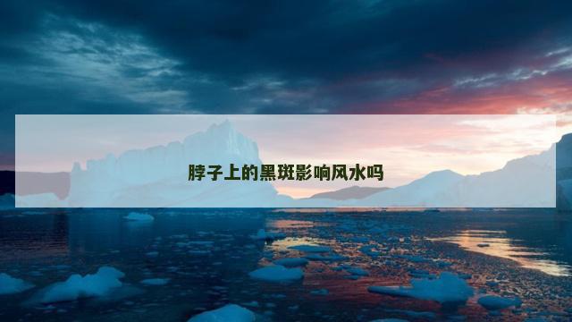 脖子上的黑斑影响风水吗