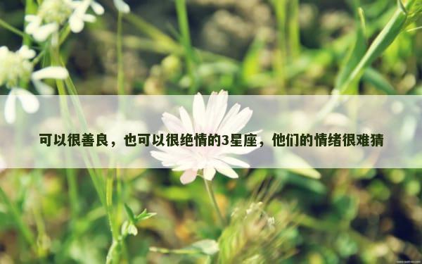 可以很善良，也可以很绝情的3星座，他们的情绪很难猜