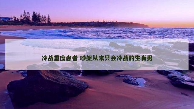 冷战重度患者 吵架从来只会冷战的生肖男