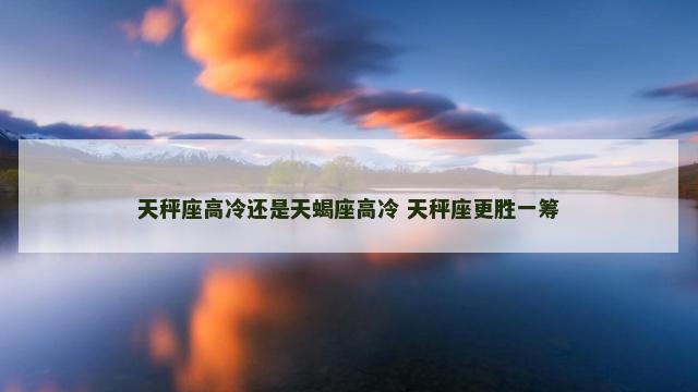天秤座高冷还是天蝎座高冷 天秤座更胜一筹