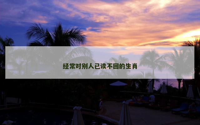 经常对别人已读不回的生肖