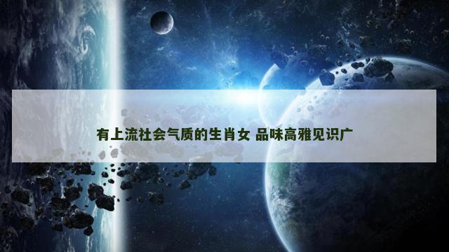 有上流社会气质的生肖女 品味高雅见识广