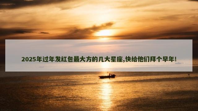 2025年过年发红包最大方的几大星座,快给他们拜个早年!