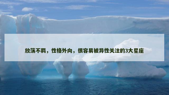 放荡不羁，性格外向，很容易被异性关注的3大星座