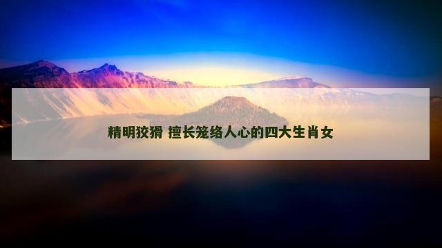 精明狡猾 擅长笼络人心的四大生肖女