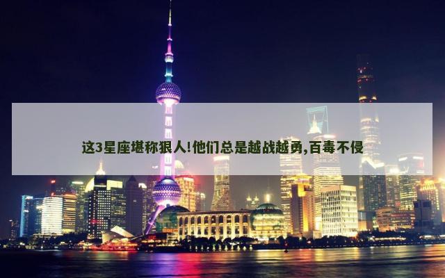 这3星座堪称狠人!他们总是越战越勇,百毒不侵
