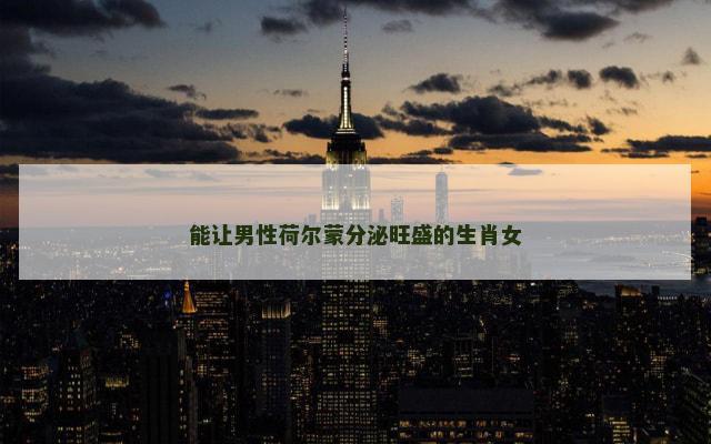 能让男性荷尔蒙分泌旺盛的生肖女