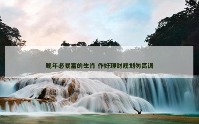 晚年必暴富的生肖 作好理财规划勿高调