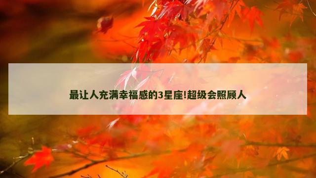 最让人充满幸福感的3星座!超级会照顾人