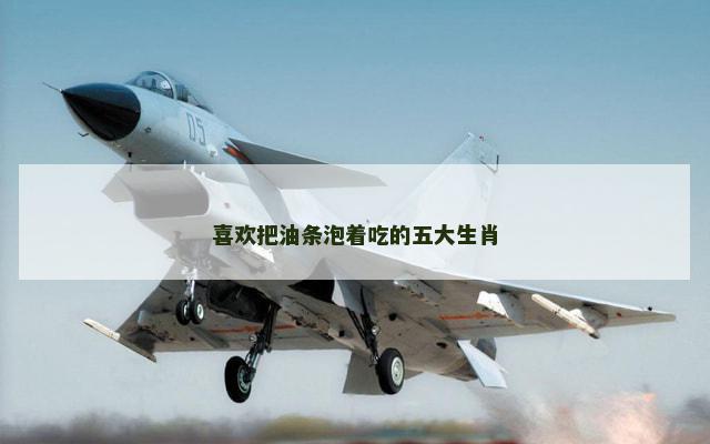 喜欢把油条泡着吃的五大生肖