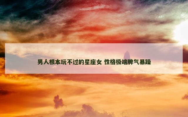 男人根本玩不过的星座女 性格极端脾气暴躁