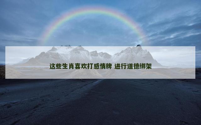 这些生肖喜欢打感情牌 进行道德绑架