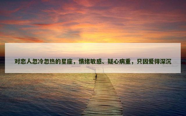 对恋人忽冷忽热的星座，情绪敏感、疑心病重，只因爱得深沉
