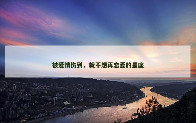 被爱情伤到，就不想再恋爱的星座
