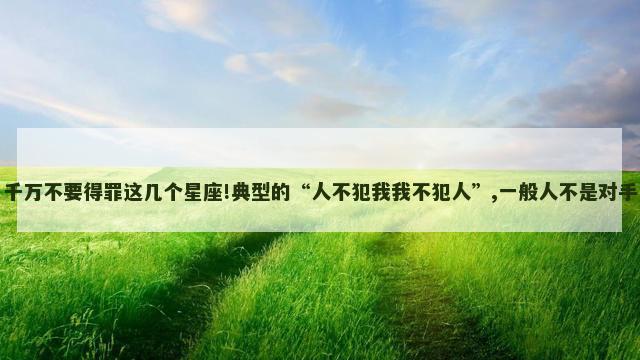 千万不要得罪这几个星座!典型的“人不犯我我不犯人”,一般人不是对手