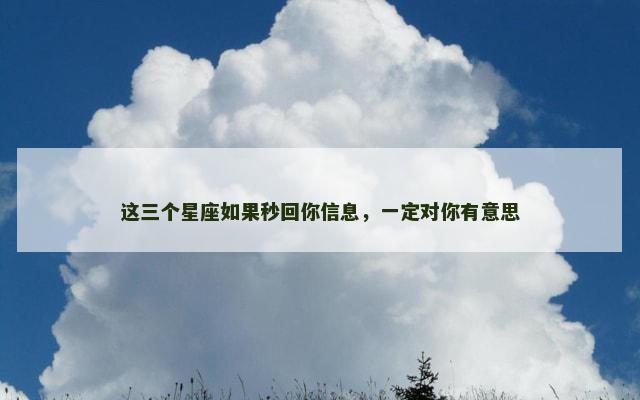这三个星座如果秒回你信息，一定对你有意思