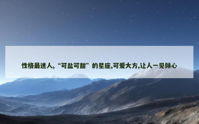 性格最迷人,“可盐可甜”的星座,可爱大方,让人一见倾心