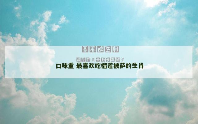 口味重 最喜欢吃榴莲披萨的生肖