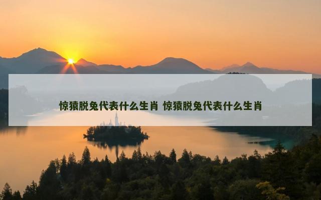 惊猿脱兔代表什么生肖 惊猿脱兔代表什么生肖