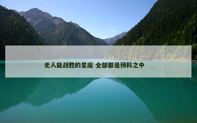 无人能战胜的星座 全部都是预料之中    无人能战胜的星座 全部都是预料之中