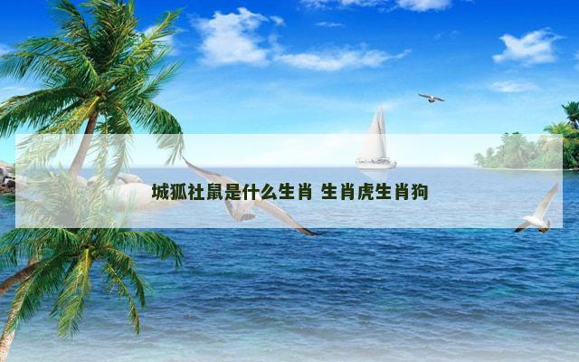城狐社鼠是什么生肖 生肖虎生肖狗 城狐社鼠是什么生肖 生肖虎生肖狗