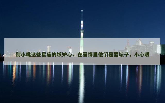 别小瞧这些星座的嫉妒心，在爱情里他们是醋坛子，小心眼