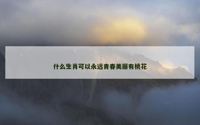 什么生肖可以永远青春美丽有桃花