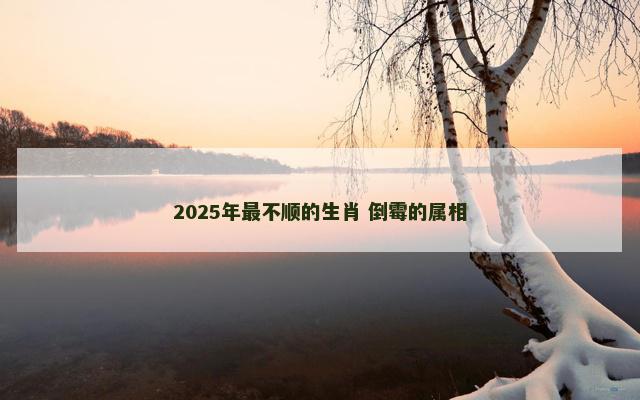 2025年最不顺的生肖 倒霉的属相