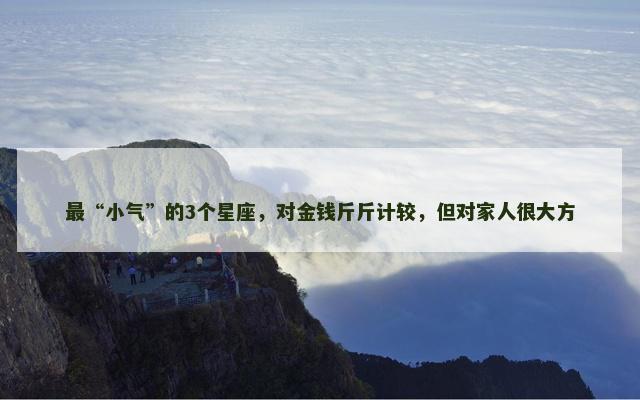 最“小气”的3个星座，对金钱斤斤计较，但对家人很大方