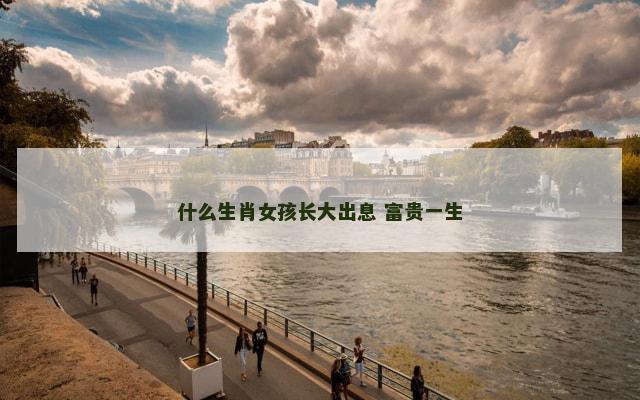 什么生肖女孩长大出息 富贵一生