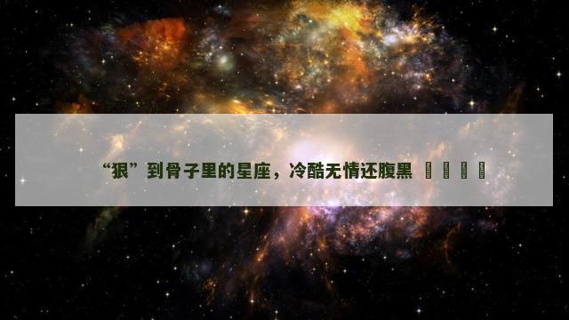 “狠”到骨子里的星座，冷酷无情还腹黑 ​​​​