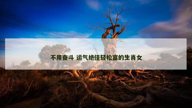 不用奋斗 运气绝佳轻松富的生肖女