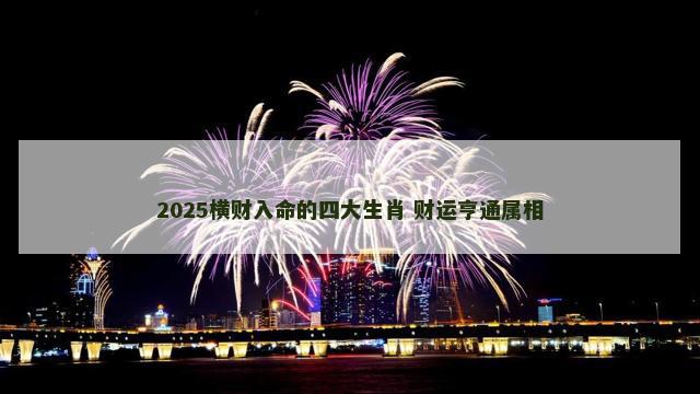 2025横财入命的四大生肖 财运亨通属相