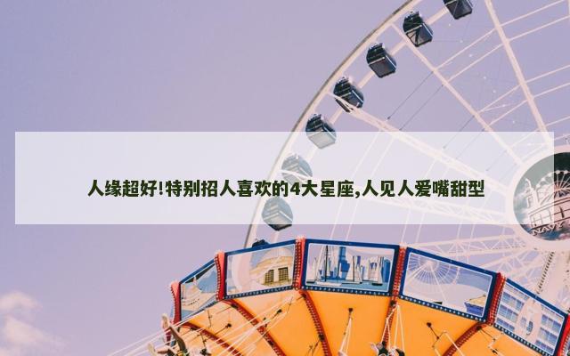 人缘超好!特别招人喜欢的4大星座,人见人爱嘴甜型