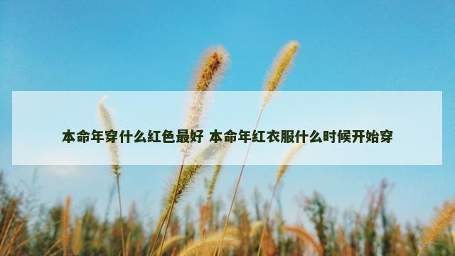 本命年穿什么红色最好 本命年红衣服什么时候开始穿