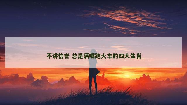 不讲信誉 总是满嘴跑火车的四大生肖