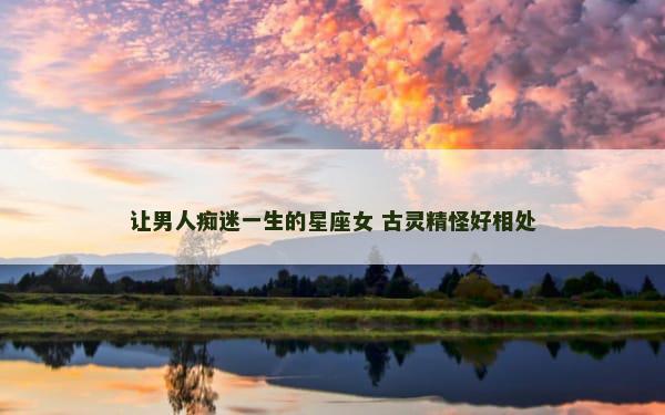 让男人痴迷一生的星座女 古灵精怪好相处