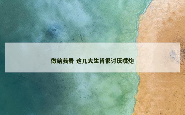 做给我看 这几大生肖很讨厌嘴炮
