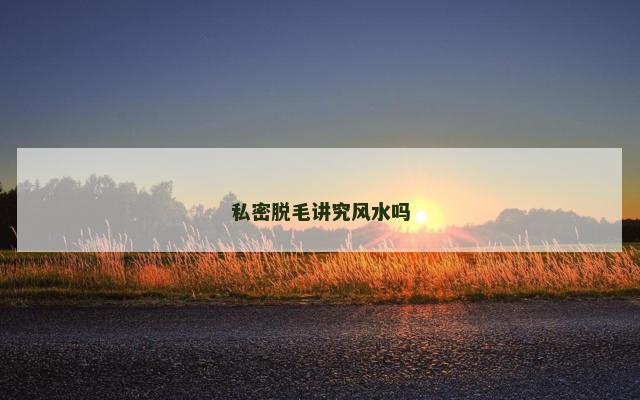 私密脱毛讲究风水吗