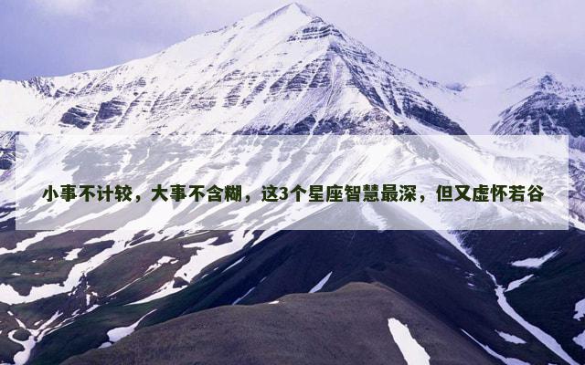小事不计较，大事不含糊，这3个星座智慧最深，但又虚怀若谷