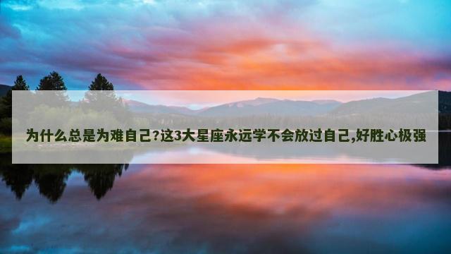 为什么总是为难自己?这3大星座永远学不会放过自己,好胜心极强