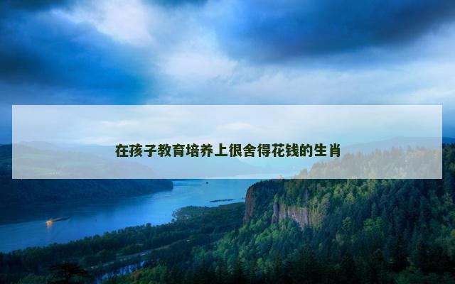 在孩子教育培养上很舍得花钱的生肖