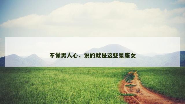 不懂男人心，说的就是这些星座女