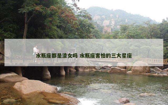 水瓶座都是渣女吗 水瓶座害怕的三大星座