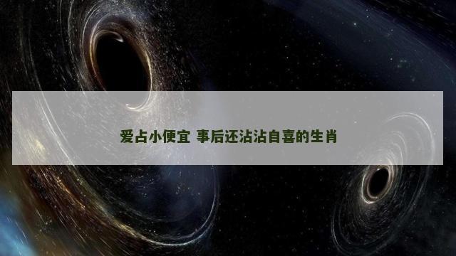 爱占小便宜 事后还沾沾自喜的生肖