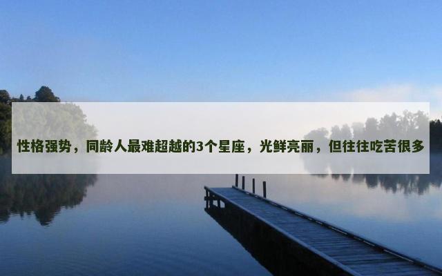 性格强势，同龄人最难超越的3个星座，光鲜亮丽，但往往吃苦很多