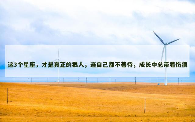 这3个星座，才是真正的狠人，连自己都不善待，成长中总带着伤痕